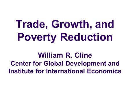 Trade, Growth, and Poverty Reduction William R. Cline Center for Global Development and Institute for International Economics.