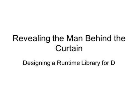 Revealing the Man Behind the Curtain Designing a Runtime Library for D.