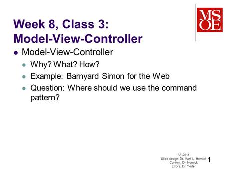 Week 8, Class 3: Model-View-Controller Model-View-Controller Why? What? How? Example: Barnyard Simon for the Web Question: Where should we use the command.