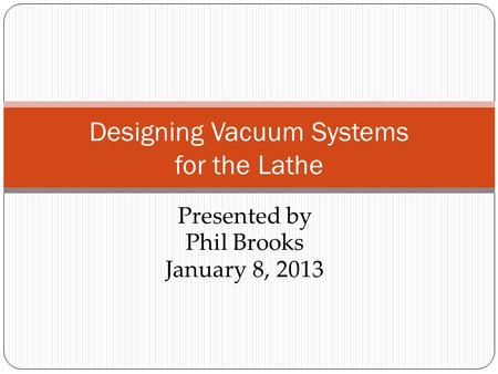 Presented by Phil Brooks January 8, 2013 Designing Vacuum Systems for the Lathe.