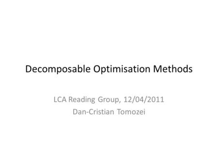 Decomposable Optimisation Methods LCA Reading Group, 12/04/2011 Dan-Cristian Tomozei.