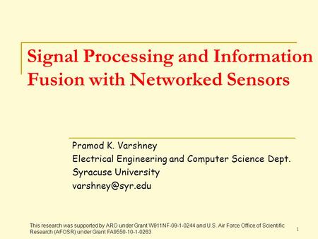 1 Signal Processing and Information Fusion with Networked Sensors Pramod K. Varshney Electrical Engineering and Computer Science Dept. Syracuse University.