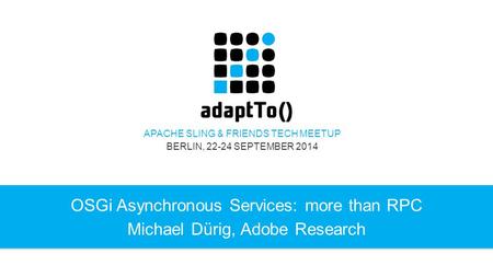 APACHE SLING & FRIENDS TECH MEETUP BERLIN, 22-24 SEPTEMBER 2014 OSGi Asynchronous Services: more than RPC Michael Dürig, Adobe Research.