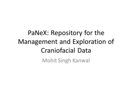 PaNeX: Repository for the Management and Exploration of Craniofacial Data Mohit Singh Kanwal.