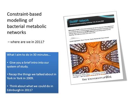 Constraint-based modelling of bacterial metabolic networks – where are we in 2011? What I aim to do in 30 minutes... Give you a brief intro into our system.