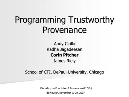 Programming Trustworthy Provenance Andy Cirillo Radha Jagadeesan Corin Pitcher James Riely School of CTI, DePaul University, Chicago Workshop on Principles.