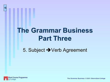 The Grammar Business © 2001 Glenrothes College The Grammar Business Part Three 5. Subject  Verb Agreement.