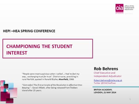 CHAMPIONING THE STUDENT INTEREST BRITISH ACADEMY, LONDON, 21 MAY 2014 Rob Behrens Chief Executive and Independent Adjudicator HEPI –HEA SPRING CONFERENCE.