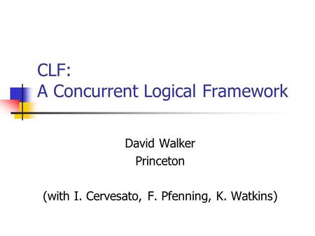 CLF: A Concurrent Logical Framework David Walker Princeton (with I. Cervesato, F. Pfenning, K. Watkins)