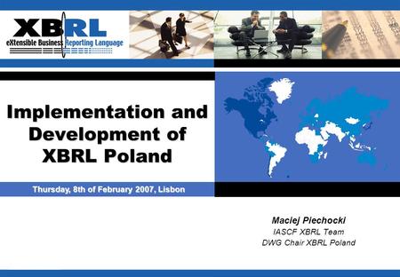 Maciej Piechocki IASCF XBRL Team DWG Chair XBRL Poland Thursday, 8th of February 2007, Lisbon Implementation and Development of XBRL Poland.