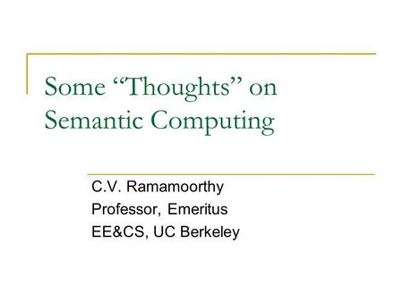 Some “Thoughts” on Semantic Computing C.V. Ramamoorthy Professor, Emeritus EE&CS, UC Berkeley.