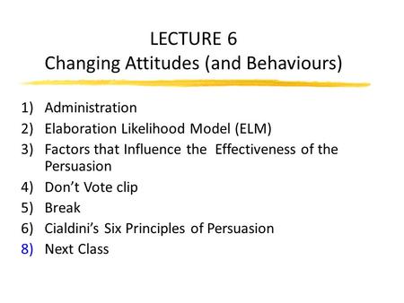 LECTURE 6 Changing Attitudes (and Behaviours) 1)Administration 2)Elaboration Likelihood Model (ELM) 3)Factors that Influence the Effectiveness of the Persuasion.