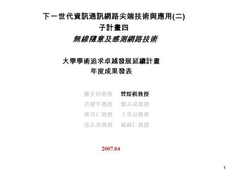 1 大學學術追求卓越發展延續計畫 年度成果發表 2007.04 下一世代資訊通訊網路尖端技術與應用 ( 二 ) 子計畫四 無線隨意及感測網路技術 陳文村教授 曾煜棋教授 許健平教授 陳志成教授 蔡育仁教授 王晉良教授 張志勇教授 楊舜仁教授.