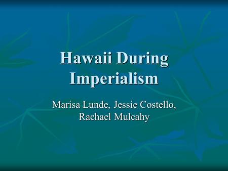 Hawaii During Imperialism Marisa Lunde, Jessie Costello, Rachael Mulcahy.