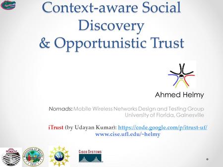 Context-aware Social Discovery & Opportunistic Trust Ahmed Helmy Nomads: Mobile Wireless Networks Design and Testing Group University of Florida, Gainesville.