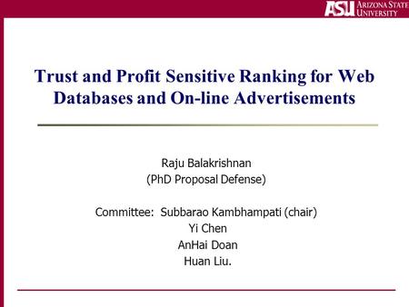 Trust and Profit Sensitive Ranking for Web Databases and On-line Advertisements Raju Balakrishnan (PhD Proposal Defense) Committee: Subbarao Kambhampati.