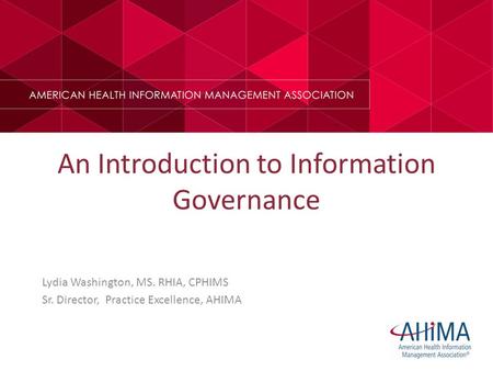 An Introduction to Information Governance Lydia Washington, MS. RHIA, CPHIMS Sr. Director, Practice Excellence, AHIMA.