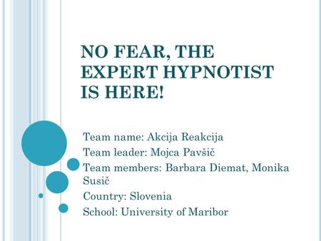 NO FEAR, THE EXPERT HYPNOTIST IS HERE! Team name: Akcija Reakcija Team leader: Mojca Pavšič Team members: Barbara Diemat, Monika Susič Country: Slovenia.