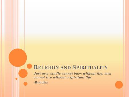 R ELIGION AND S PIRITUALITY Just as a candle cannot burn without fire, men cannot live without a spiritual life. -Buddha.