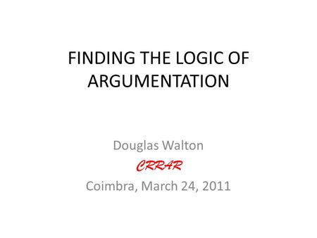 FINDING THE LOGIC OF ARGUMENTATION Douglas Walton CRRAR Coimbra, March 24, 2011.