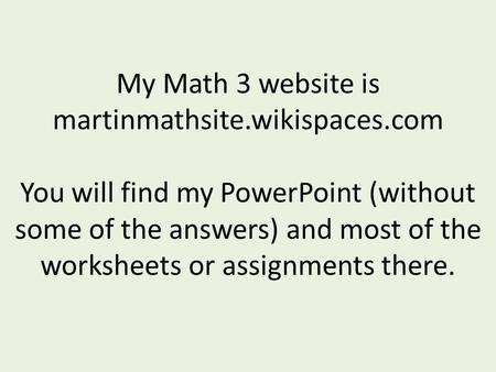 My Math 3 website is martinmathsite.wikispaces.com You will find my PowerPoint (without some of the answers) and most of the worksheets or assignments.