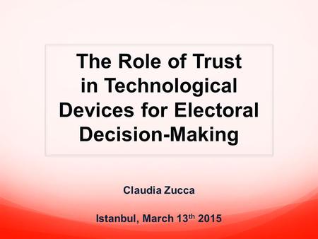 The Role of Trust in Technological Devices for Electoral Decision-Making Claudia Zucca Istanbul, March 13 th 2015.