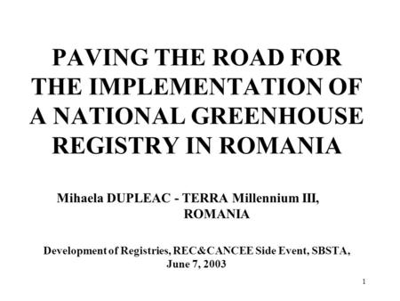 1 PAVING THE ROAD FOR THE IMPLEMENTATION OF A NATIONAL GREENHOUSE REGISTRY IN ROMANIA Mihaela DUPLEAC - TERRA Millennium III, ROMANIA Development of Registries,