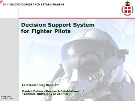 DDRE/DTU AUGUST 2007 1 Decision Support System for Fighter Pilots Lars Rosenberg Randleff Danish Defence Research Establishment / Technical University.