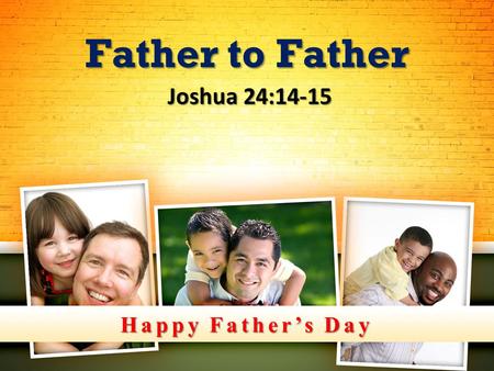 Happy Father’s Day Father to Father Joshua 24:14-15 Joshua 24:14-15.