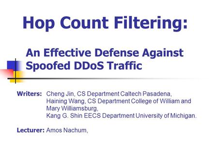 Hop Count Filtering: An Effective Defense Against Spoofed DDoS Traffic Writers: Cheng Jin, CS Department Caltech Pasadena, Haining Wang, CS Department.