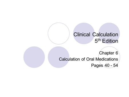 Clinical Calculation 5 th Edition Chapter 6 Calculation of Oral Medications Pages 40 - 54.