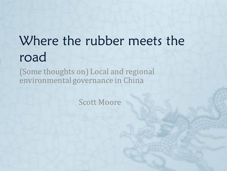 Where the rubber meets the road (Some thoughts on) Local and regional environmental governance in China Scott Moore.