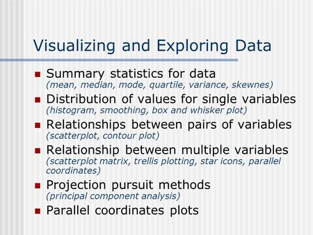 Visualizing and Exploring Data Summary statistics for data (mean, median, mode, quartile, variance, skewnes) Distribution of values for single variables.