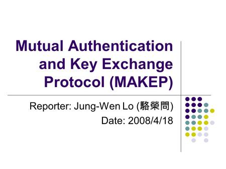 Mutual Authentication and Key Exchange Protocol (MAKEP) Reporter: Jung-Wen Lo ( 駱榮問 ) Date: 2008/4/18.