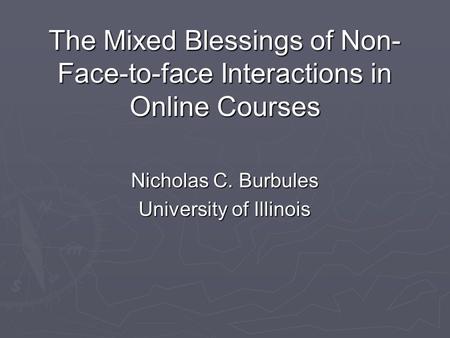 The Mixed Blessings of Non- Face-to-face Interactions in Online Courses Nicholas C. Burbules University of Illinois.