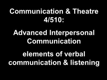 Communication & Theatre 4/510: Advanced Interpersonal Communication elements of verbal communication & listening.