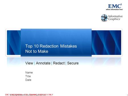 1 © Copyright 2009 EMC Corporation. All rights reserved. EMC CONFIDENTIAL—FOR TRAINING PURPOSES ONLY View | Annotate | Redact | Secure Name Title Date.