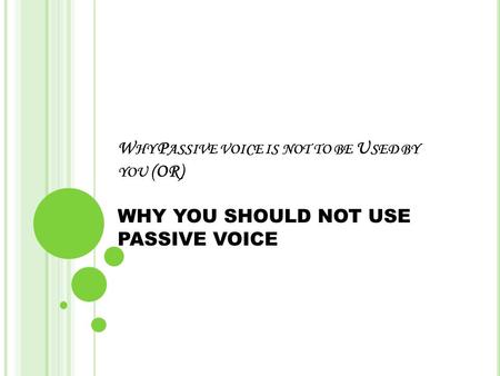 W HY P ASSIVE VOICE IS NOT TO BE U SED BY YOU (OR) WHY YOU SHOULD NOT USE PASSIVE VOICE.