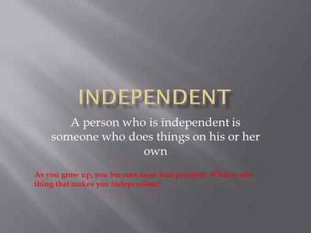 A person who is independent is someone who does things on his or her own As you grow up, you become more independent. What is one thing that makes you.