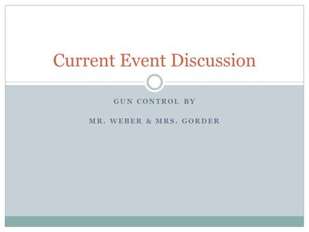 GUN CONTROL BY MR. WEBER & MRS. GORDER Current Event Discussion.