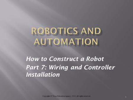 How to Construct a Robot Part 7: Wiring and Controller Installation Copyright © Texas Education Agency, 2012. All rights reserved. 1.