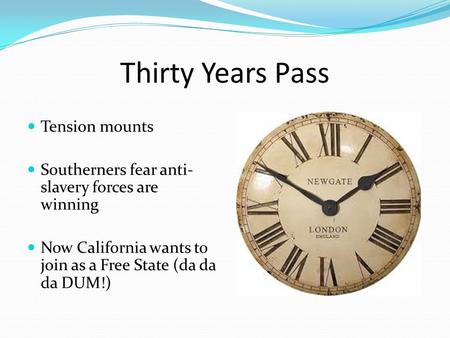 Thirty Years Pass Tension mounts Southerners fear anti- slavery forces are winning Now California wants to join as a Free State (da da da DUM!)