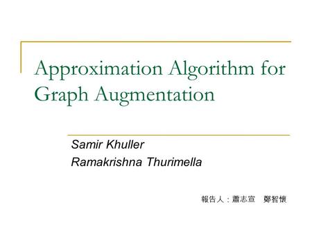 Approximation Algorithm for Graph Augmentation Samir Khuller Ramakrishna Thurimella 報告人：蕭志宣 鄭智懷.