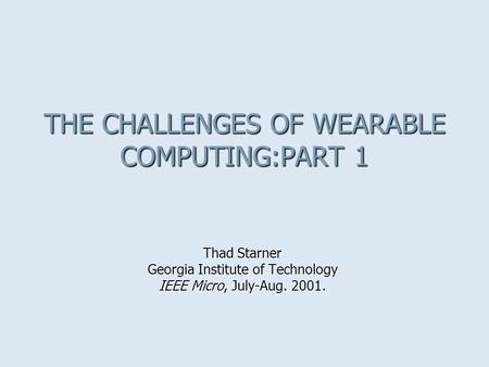 THE CHALLENGES OF WEARABLE COMPUTING:PART 1 Thad Starner Georgia Institute of Technology IEEE Micro, July-Aug. 2001.