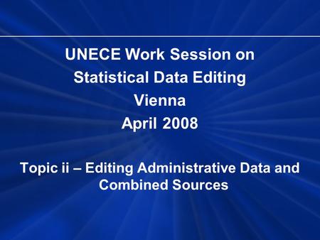 UNECE Work Session on Statistical Data Editing Vienna April 2008 Topic ii – Editing Administrative Data and Combined Sources.