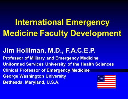 International Emergency Medicine Faculty Development Jim Holliman, M.D., F.A.C.E.P. Professor of Military and Emergency Medicine Uniformed Services University.