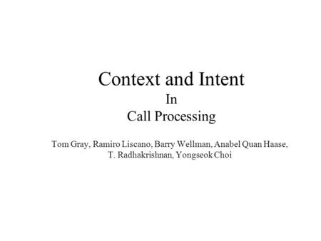 Context and Intent In Call Processing Tom Gray, Ramiro Liscano, Barry Wellman, Anabel Quan Haase, T. Radhakrishnan, Yongseok Choi.