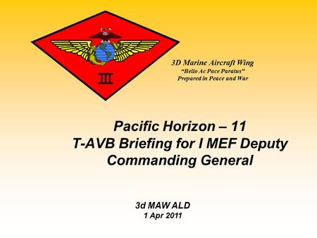 3D Marine Aircraft Wing “Bello Ac Pace Paratus” Prepared in Peace and War Pacific Horizon – 11 T-AVB Briefing for I MEF Deputy Commanding General 3d MAW.