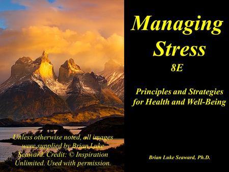 Managing Stress 8E Principles and Strategies for Health and Well-Being Brian Luke Seaward, Ph.D. Unless otherwise noted, all images were supplied by Brian.