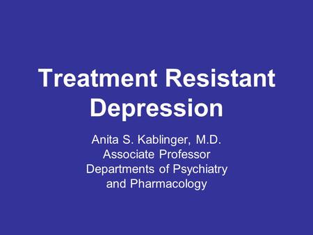 Treatment Resistant Depression Anita S. Kablinger, M.D. Associate Professor Departments of Psychiatry and Pharmacology.